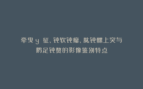 牵曳(yè)征、骨软骨瘤、肱骨髁上突与鹅足骨赘的影像鉴别特点