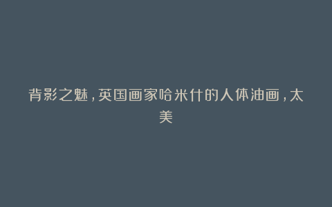 背影之魅，英国画家哈米什的人体油画，太美