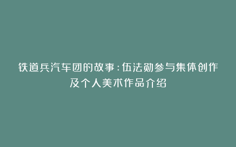铁道兵汽车团的故事:伍法勋参与集体创作及个人美术作品介绍