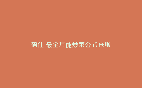 码住！最全万能炒菜公式来啦！