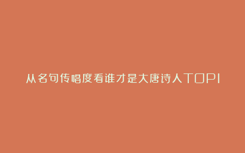 从名句传唱度看谁才是大唐诗人TOP1