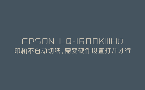 EPSON LQ-1600KIIIH打印机不自动切纸，需要硬件设置打开才行