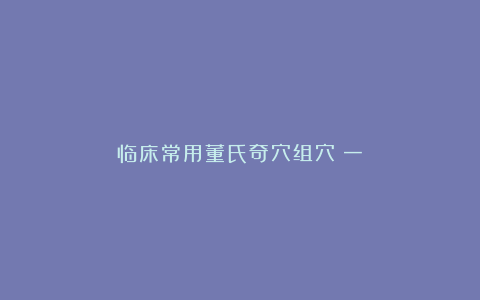 临床常用董氏奇穴组穴(一)