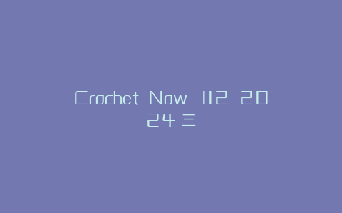 Crochet Now №112 2024（三）