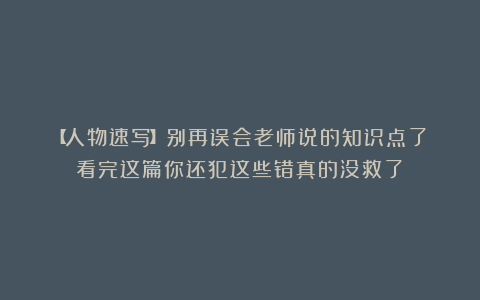 【人物速写】别再误会老师说的知识点了！看完这篇你还犯这些错真的没救了！