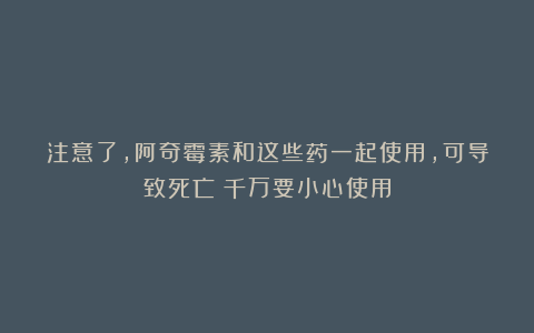 注意了，阿奇霉素和这些药一起使用，可导致死亡！千万要小心使用