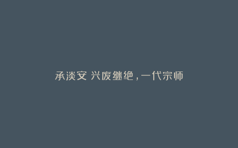 承淡安:兴废继绝,一代宗师