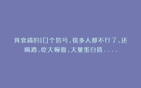 肾衰竭的10个信号,很多人都不行了,还喝酒,吃大碗面,大量蛋白质….