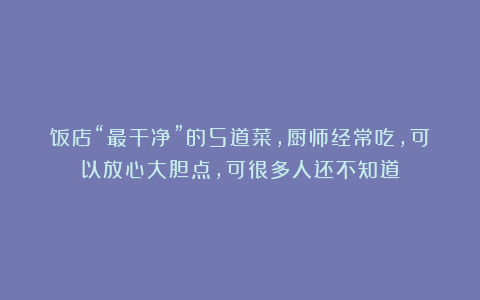 饭店“最干净”的5道菜,厨师经常吃,可以放心大胆点,可很多人还不知道