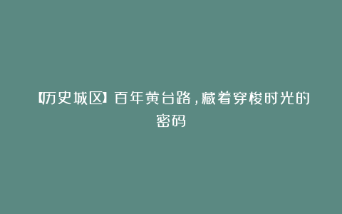【历史城区】百年黄台路,藏着穿梭时光的密码!