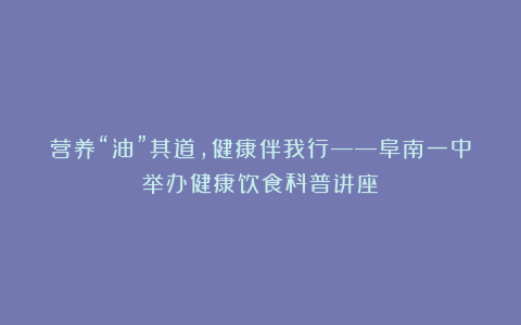 营养“油”其道,健康伴我行——阜南一中举办健康饮食科普讲座