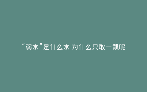 “弱水”是什么水?为什么只取一瓢呢?