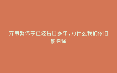 弃用繁体字已经60多年,为什么我们依旧能看懂?