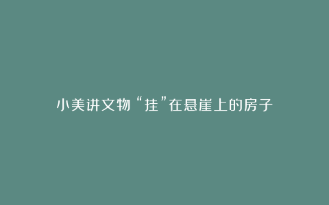 小美讲文物|“挂”在悬崖上的房子