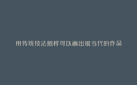 用传统技法照样可以画出很当代的作品