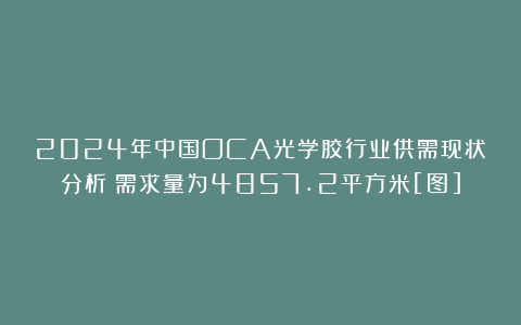 2024年中国OCA光学胶行业供需现状分析：需求量为4857.2平方米[图]