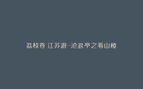 荔枝香《江苏游·沧浪亭之看山楼》