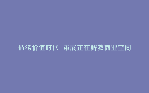 情绪价值时代,策展正在解救商业空间
