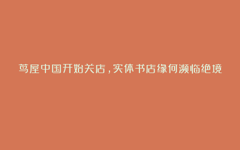 茑屋中国开始关店,实体书店缘何濒临绝境?