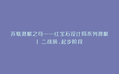 苏联潜艇之母——红宝石设计局系列潜艇(1):二战前,起步阶段