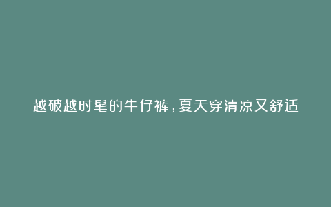 越破越时髦的牛仔裤,夏天穿清凉又舒适