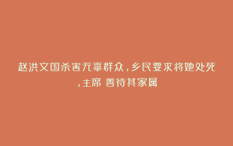 赵洪文国杀害无辜群众,乡民要求将她处死,主席:善待其家属