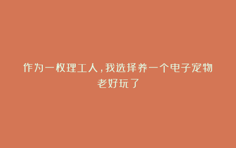 作为一枚理工人,我选择养一个电子宠物!老好玩了
