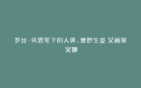 罗丝·贝恩笔下的人体,曼妙生姿|女画家|安娜