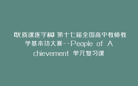 【优质课逐字稿】第十七届全国高中教师教学基本功大赛–People of Achievement 单元复习课!