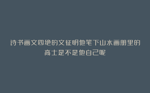 诗书画文四绝的文征明他笔下山水画册里的高士是不是他自己呢