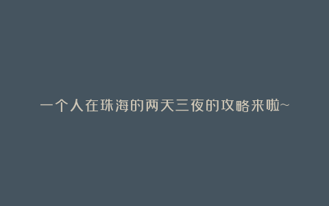 一个人在珠海的两天三夜的攻略来啦~