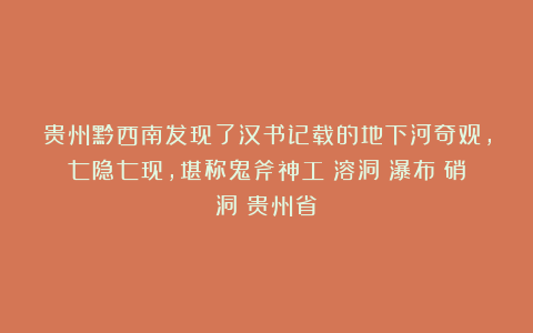 贵州黔西南发现了汉书记载的地下河奇观,七隐七现,堪称鬼斧神工|溶洞|瀑布|硝洞|贵州省