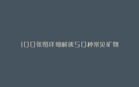 100张图详细解读50种常见矿物