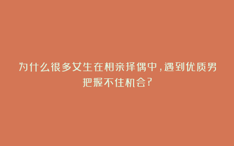 为什么很多女生在相亲择偶中,遇到优质男把握不住机会?