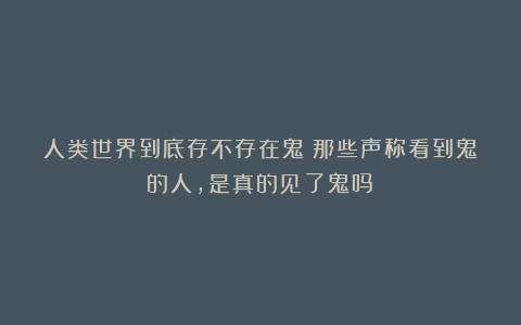 人类世界到底存不存在鬼?那些声称看到鬼的人,是真的见了鬼吗?