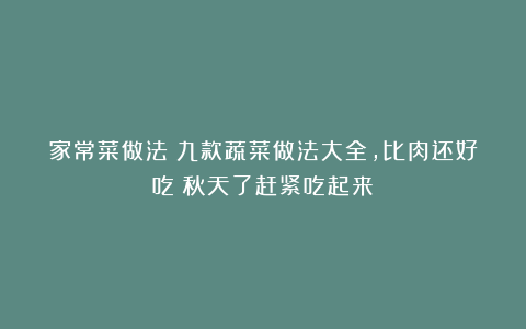 家常菜做法：九款蔬菜做法大全，比肉还好吃！秋天了赶紧吃起来！