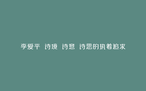 李爱平 诗境 诗意 诗思的执着追求