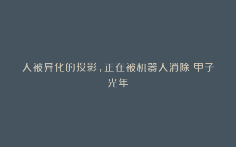 人被异化的投影,正在被机器人消除|甲子光年