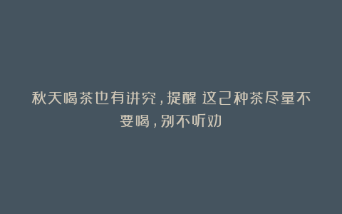 秋天喝茶也有讲究,提醒:这2种茶尽量不要喝,别不听劝!