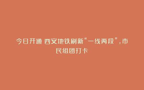 今日开通!西安地铁刷新“一线两段”,市民组团打卡