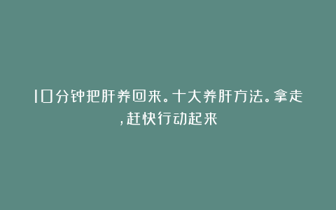 10分钟把肝养回来。十大养肝方法。拿走，赶快行动起来！