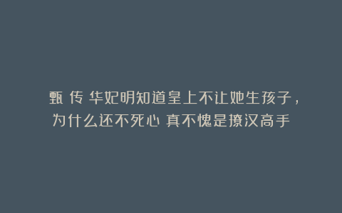 《甄嬛传》华妃明知道皇上不让她生孩子，为什么还不死心？真不愧是撩汉高手！