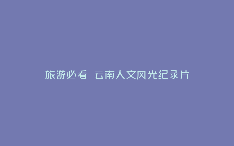 旅游必看❣️云南人文风光纪录片