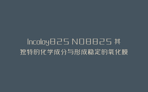 Incoloy825(N08825)其独特的化学成分与形成稳定的氧化膜