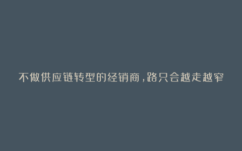 不做供应链转型的经销商,路只会越走越窄