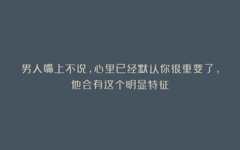 男人嘴上不说,心里已经默认你很重要了,他会有这个明显特征