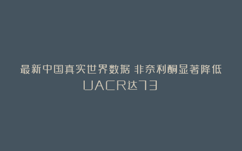 最新中国真实世界数据:非奈利酮显著降低UACR达73%