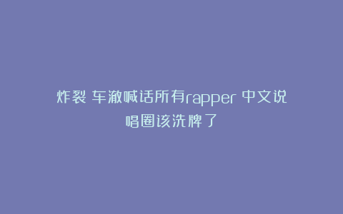 炸裂!车澈喊话所有rapper!中文说唱圈该洗牌了?