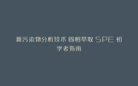 新污染物分析技术：固相萃取（SPE）初学者指南