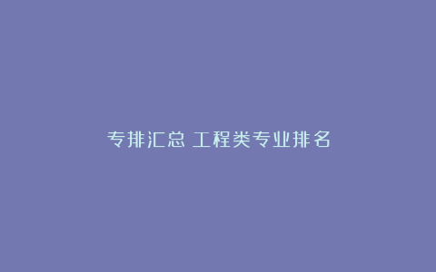 专排汇总|工程类专业排名